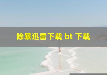 除暴迅雷下载 bt 下载